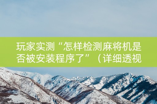 详细阅读:玩家实测“怎样检测麻将机是否被安装程序了”(详细透视教程)-哔哩哔哩 玩家实测“怎样检测麻将机是否被安装程序了”(详细透视教程)-哔哩哔哩