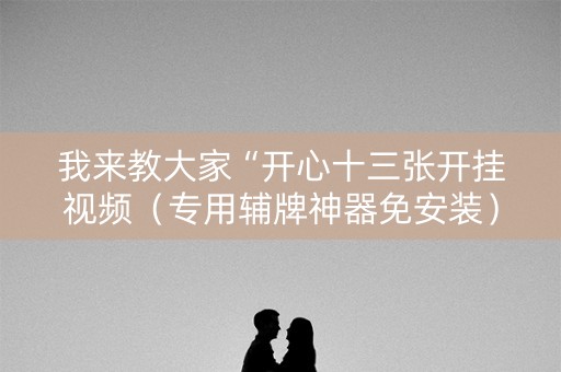 我来教大家“开心十三张开挂视频（专用辅牌神器免安装）