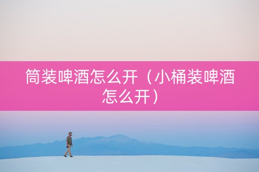 筒装啤酒怎么开（小桶装啤酒怎么开）