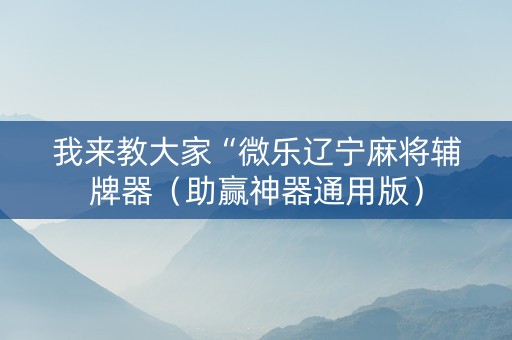 我来教大家“微乐辽宁麻将辅牌器（助赢神器通用版）