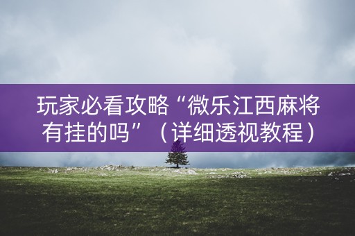 玩家必看攻略“微乐江西麻将有挂的吗”（详细透视教程）-哔哩哔哩