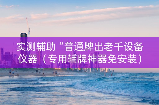 实测辅助“普通牌出老千设备仪器（专用辅牌神器免安装）