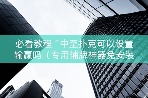 必看教程“中至扑克可以设置输赢吗（专用辅牌神器免安装）