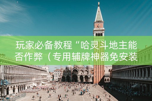 玩家必备教程“哈灵斗地主能否作弊（专用辅牌神器免安装）