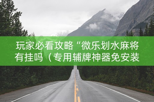玩家必看攻略“微乐划水麻将有挂吗（专用辅牌神器免安装）