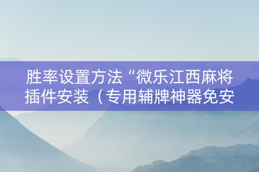 胜率设置方法“微乐江西麻将插件安装（专用辅牌神器免安装）