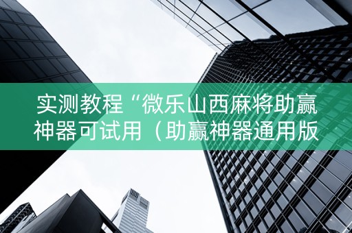 实测教程“微乐山西麻将助赢神器可试用（助赢神器通用版）