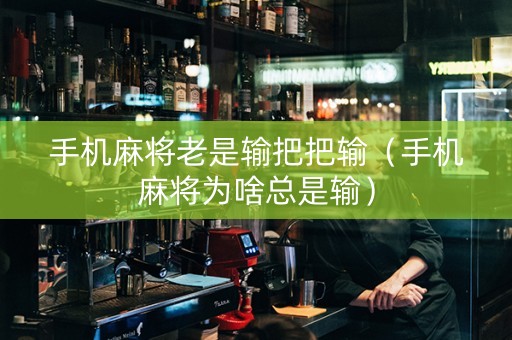 手机麻将老是输把把输（手机麻将为啥总是输）