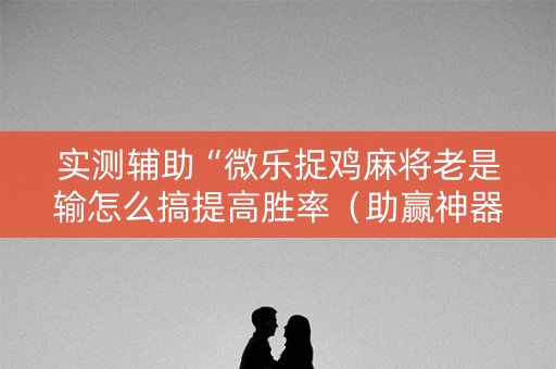 实测辅助“微乐捉鸡麻将老是输怎么搞提高胜率（助赢神器通用版）