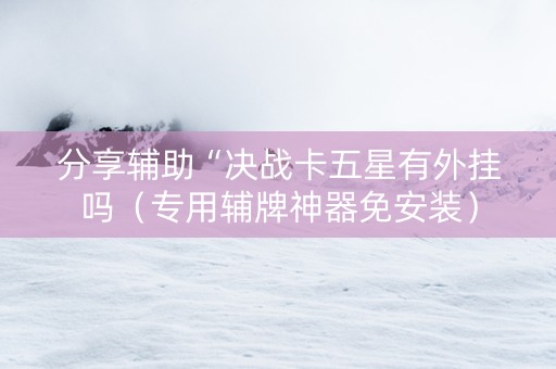 分享辅助“决战卡五星有外挂吗（专用辅牌神器免安装）