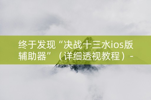 终于发现“决战十三水ios版辅助器”（详细透视教程）-哔哩哔哩