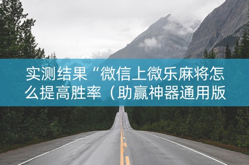 实测结果“微信上微乐麻将怎么提高胜率（助赢神器通用版）