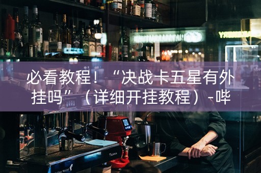 必看教程！“决战卡五星有外挂吗”（详细开挂教程）-哔哩哔哩