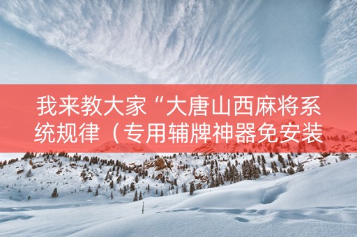 我来教大家“大唐山西麻将系统规律（专用辅牌神器免安装）
