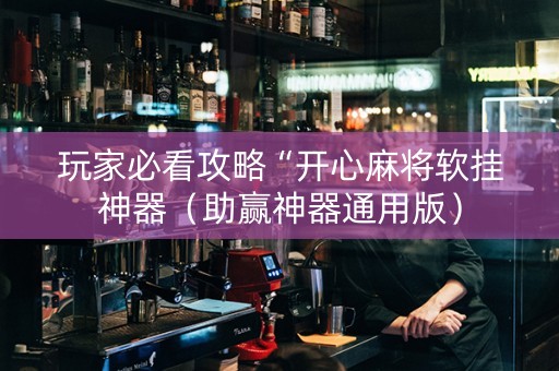 玩家必看攻略“开心麻将软挂神器（助赢神器通用版）