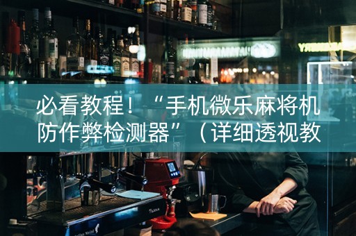 必看教程！“手机微乐麻将机防作弊检测器”（详细透视教程）-哔哩哔哩
