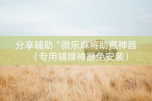 分享辅助“微乐麻将助赢神器（专用辅牌神器免安装）