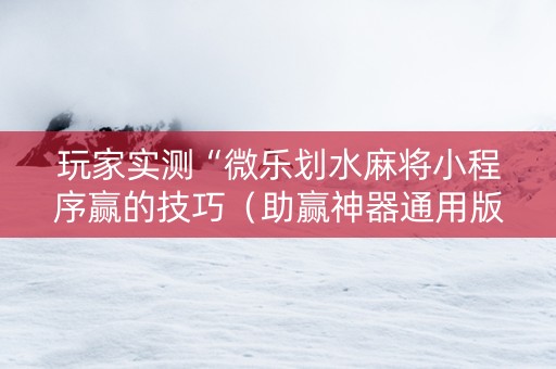 玩家实测“微乐划水麻将小程序赢的技巧（助赢神器通用版）