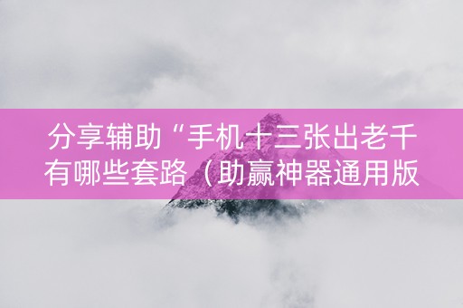 分享辅助“手机十三张出老千有哪些套路（助赢神器通用版）