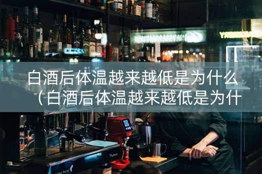 白酒后体温越来越低是为什么（白酒后体温越来越低是为什么呢）