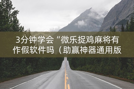 3分钟学会“微乐捉鸡麻将有作假软件吗（助赢神器通用版）