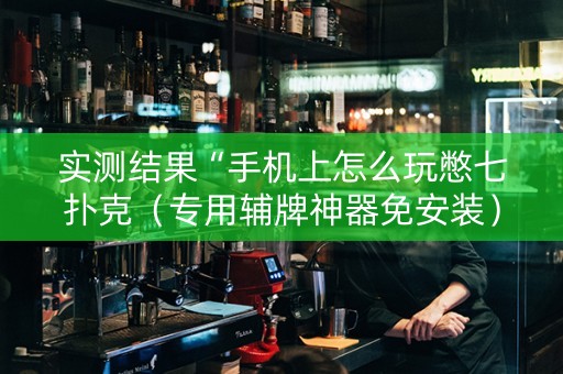 实测结果“手机上怎么玩憋七扑克（专用辅牌神器免安装）