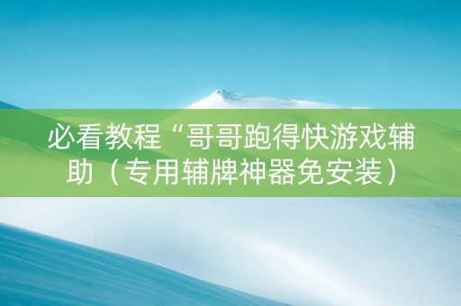 必看教程“哥哥跑得快游戏辅助（专用辅牌神器免安装）
