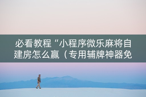 必看教程“小程序微乐麻将自建房怎么赢（专用辅牌神器免安装）