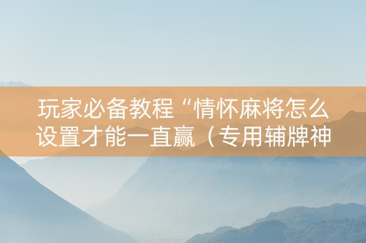 玩家必备教程“情怀麻将怎么设置才能一直赢（专用辅牌神器免安装）