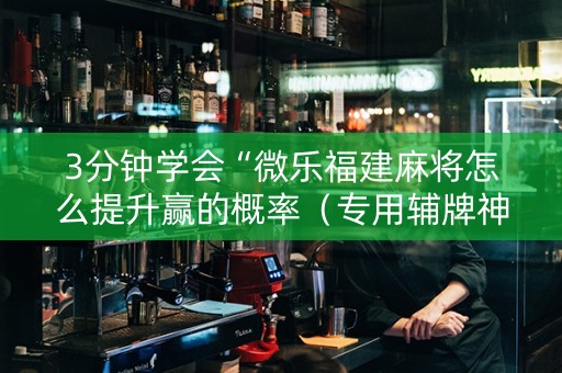 3分钟学会“微乐福建麻将怎么提升赢的概率（专用辅牌神器免安装）