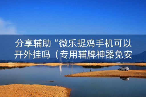 分享辅助“微乐捉鸡手机可以开外挂吗（专用辅牌神器免安装）