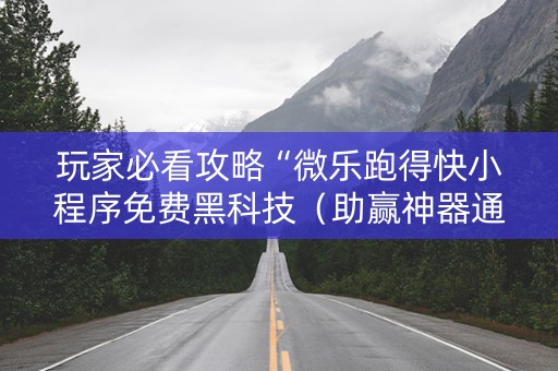 玩家必看攻略“微乐跑得快小程序免费黑科技（助赢神器通用版）