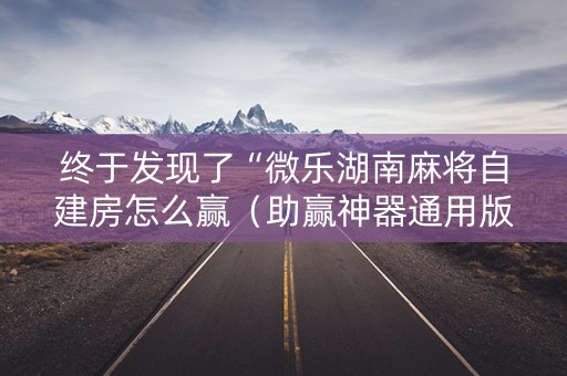 终于发现了“微乐湖南麻将自建房怎么赢（助赢神器通用版）