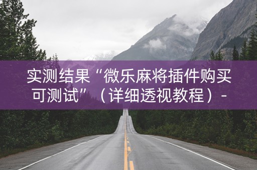 实测结果“微乐麻将插件购买可测试”（详细透视教程）-哔哩哔哩