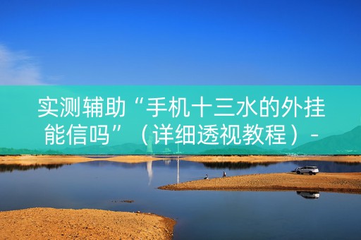 实测辅助“手机十三水的外挂能信吗”（详细透视教程）-哔哩哔哩