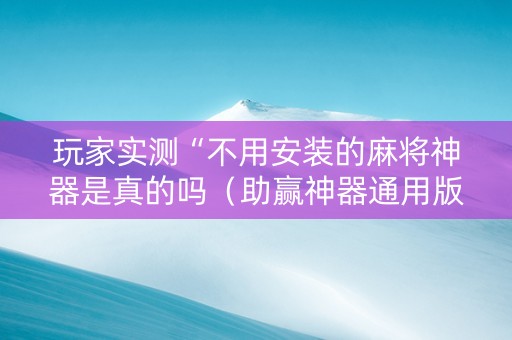 玩家实测“不用安装的麻将神器是真的吗（助赢神器通用版）