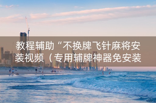 教程辅助“不换牌飞针麻将安装视频（专用辅牌神器免安装）