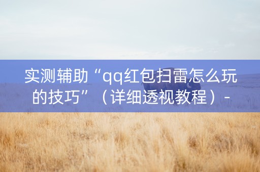 实测辅助“qq红包扫雷怎么玩的技巧”（详细透视教程）-哔哩哔哩