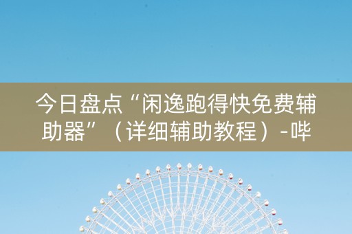 今日盘点“闲逸跑得快免费辅助器”（详细辅助教程）-哔哩哔哩