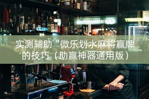 实测辅助“微乐划水麻将赢牌的技巧（助赢神器通用版）