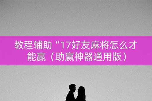 教程辅助“17好友麻将怎么才能赢（助赢神器通用版）