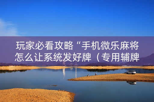玩家必看攻略“手机微乐麻将怎么让系统发好牌（专用辅牌神器免安装）