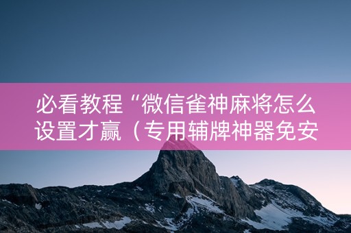 必看教程“微信雀神麻将怎么设置才赢（专用辅牌神器免安装）