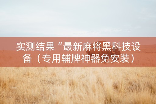 实测结果“最新麻将黑科技设备（专用辅牌神器免安装）