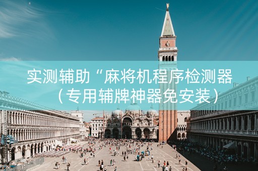 实测辅助“麻将机程序检测器（专用辅牌神器免安装）