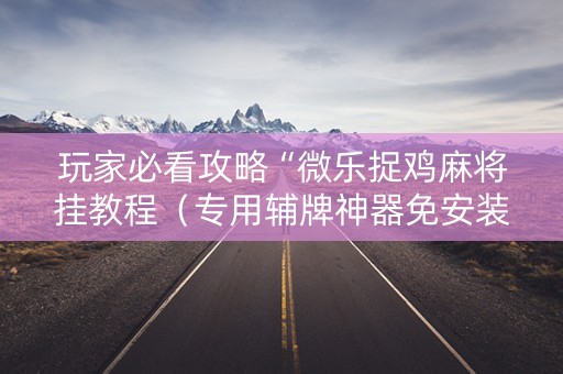 玩家必看攻略“微乐捉鸡麻将挂教程（专用辅牌神器免安装）