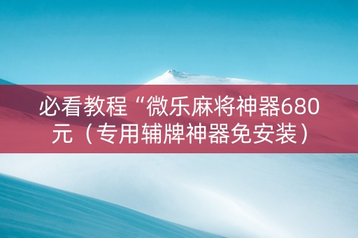 必看教程“微乐麻将神器680元（专用辅牌神器免安装）
