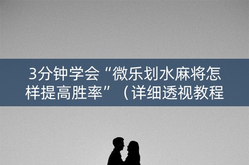 3分钟学会“微乐划水麻将怎样提高胜率”（详细透视教程）-哔哩哔哩