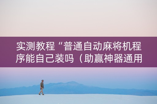 实测教程“普通自动麻将机程序能自己装吗（助赢神器通用版）