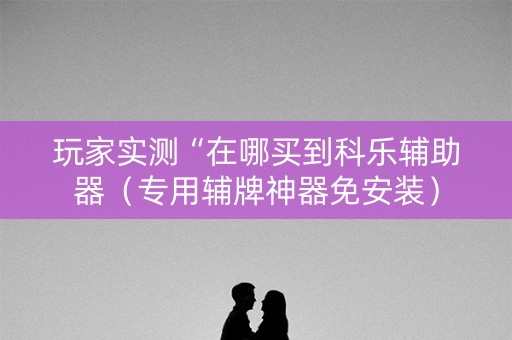 玩家实测“在哪买到科乐辅助器（专用辅牌神器免安装）